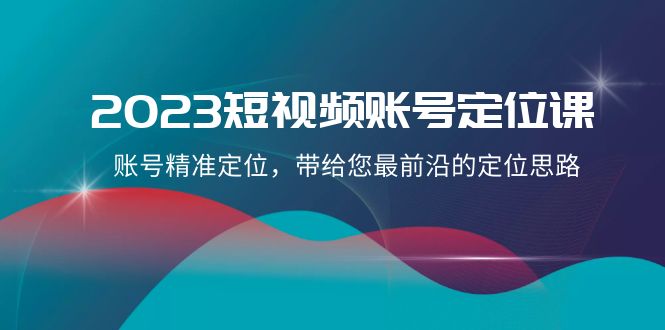 2023短视频账号-定位课，账号精准定位，带给您最前沿的定位思路（21节课）-讯领网创