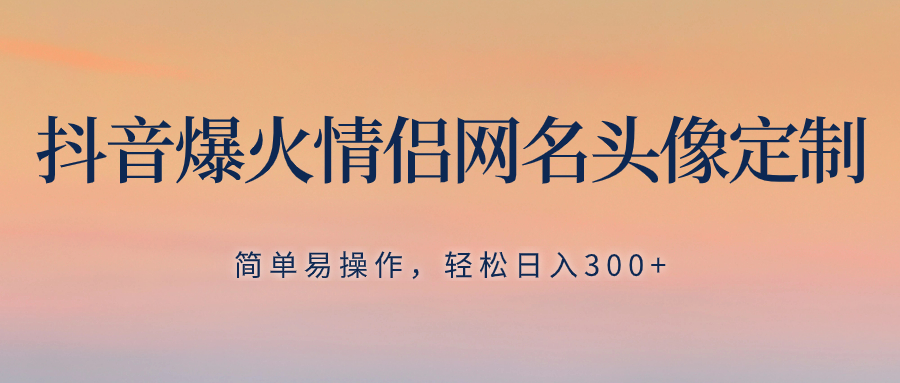 抖音爆火情侣网名头像定制，简单易操作，轻松日入300+，无需养号-讯领网创