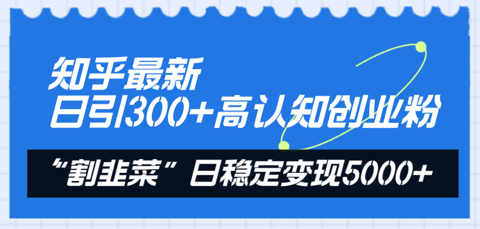 知乎最新日引300+高认知创业粉，“割韭菜”日稳定变现5000+-讯领网创