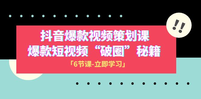 2023抖音爆款视频-策划课，爆款短视频“破 圈”秘籍（6节课）-讯领网创