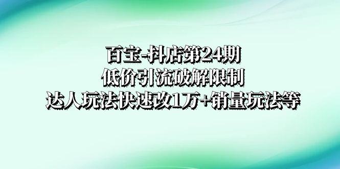 百宝-抖店第24期：低价引流破解限制，达人玩法快速改1万+销量玩法等-讯领网创