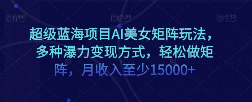 超级蓝海项目AI美女矩阵玩法，多种瀑力变现方式，轻松做矩阵，月收入至少15000+【揭秘】-讯领网创