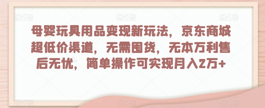 母婴玩具用品变现新玩法，京东商城超低价渠道，简单操作可实现月入2万+【揭秘】-讯领网创