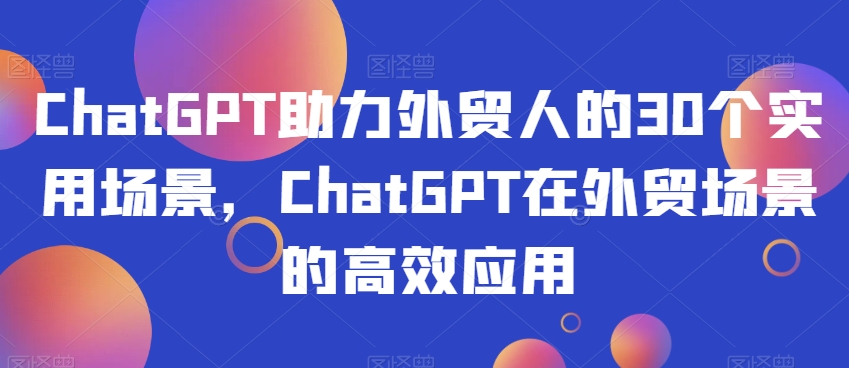 ChatGPT助力外贸人的30个实用场景，ChatGPT在外贸场景的高效应用-讯领网创