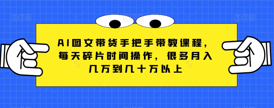 AI图文带货手把手带教课程，每天碎片时间操作，很多月入几万到几十万以上-讯领网创