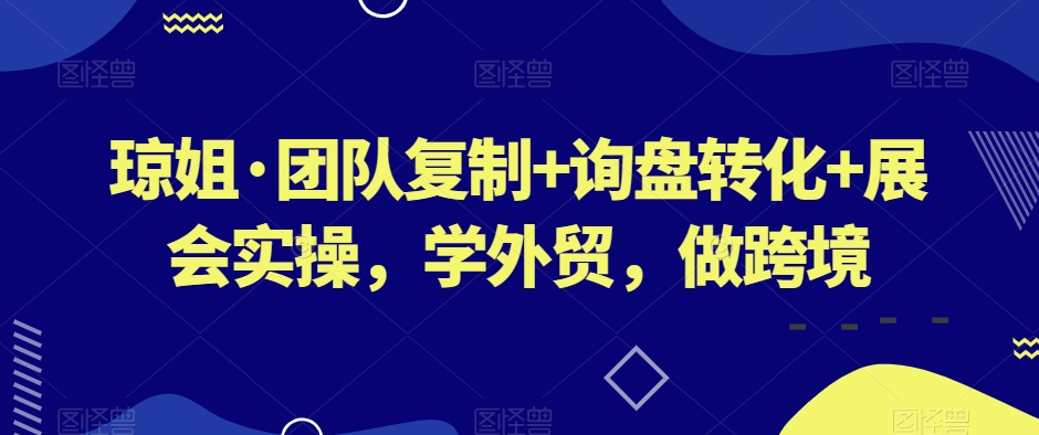 琼姐·团队复制+询盘转化+展会实操，学外贸，做跨境-讯领网创