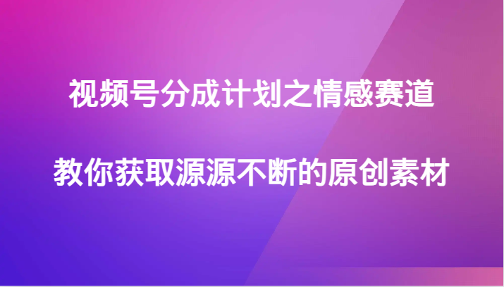 视频号分成计划之情感赛道，教你获取源源不断的原创素材-讯领网创