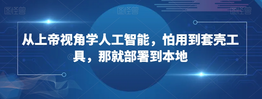 从上帝视角学人工智能，怕用到套壳工具，那就部署到本地-讯领网创