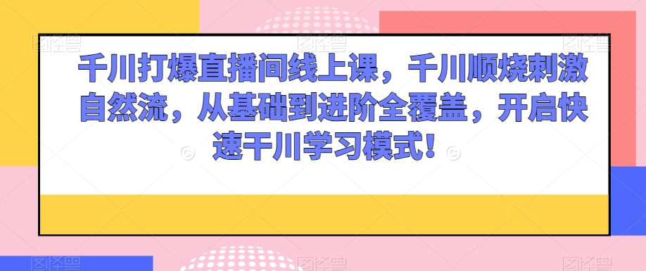 千川打爆直播间线上课，千川顺烧刺激自然流，从基础到进阶全覆盖，开启快速干川学习模式！-讯领网创