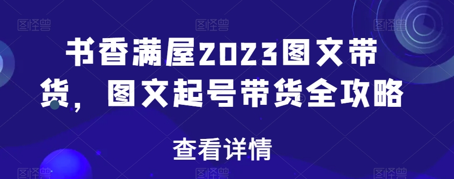 书香满屋2023图文带货，图文起号带货全攻略-讯领网创