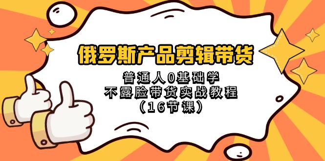 俄罗斯 产品剪辑带货，普通人0基础学不露脸带货实战教程（16节课）-讯领网创