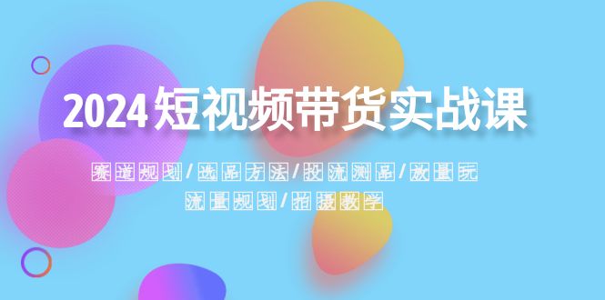 2024短视频带货实战课：赛道规划·选品方法·投流测品·放量玩法·流量规划-讯领网创