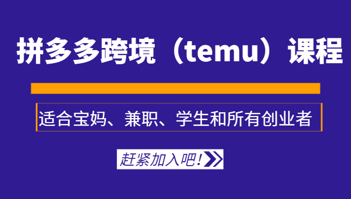 拼多多跨境（temu）课程，适合宝妈、兼职、学生和所有创业者-讯领网创