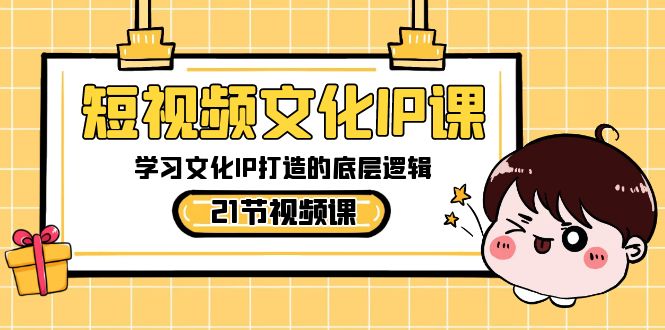 短视频-文化IP课，学习文化IP打造的底层逻辑（21节课）-讯领网创