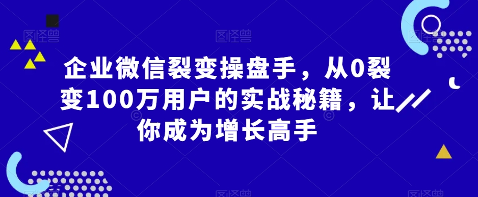 企业微信裂变操盘手，从0裂变100万用户的实战秘籍，让你成为增长高手-讯领网创