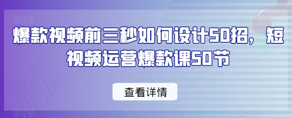 爆款视频前三秒如何设计50招，短视频运营爆款课50节-讯领网创