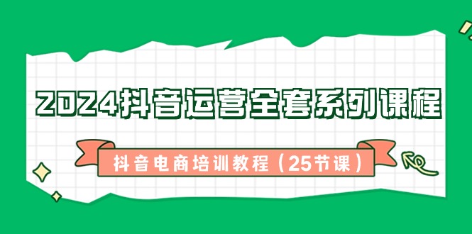 2024抖音运营全套系列课程-抖音电商培训教程（25节课）-讯领网创