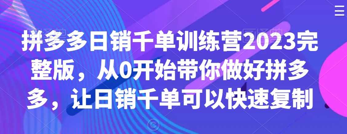 拼多多日销千单训练营2023完整版，从0开始带你做好拼多多，让日销千单可以快速复制-讯领网创