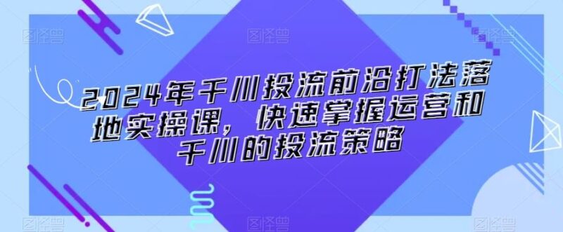 2024年千川投流前沿打法落地实操课，快速掌握运营和千川的投流策略-讯领网创