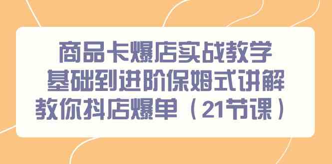 商品卡爆店实战教学，基础到进阶保姆式讲解教你抖店爆单（21节课）-讯领网创