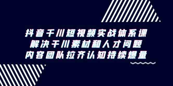 抖音千川短视频实战体系课，解决干川素材和人才问题，内容团队拉齐认知…-讯领网创