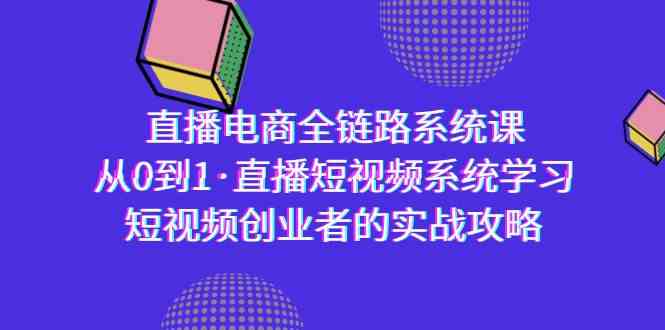 直播电商-全链路系统课，从0到1·直播短视频系统学习，短视频创业者的实战-讯领网创