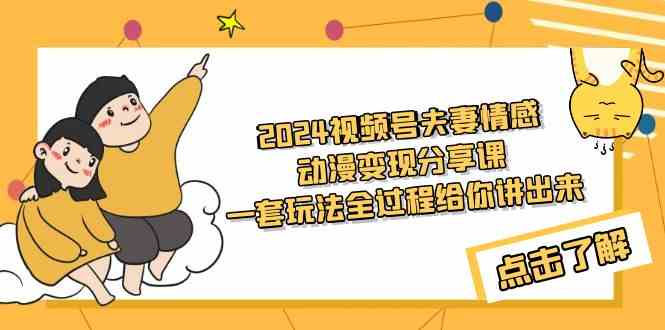 2024视频号夫妻情感动漫变现分享课 一套玩法全过程给你讲出来（教程+素材）-讯领网创