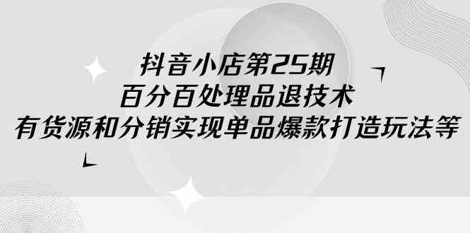 抖音小店-第25期，百分百处理品退技术，有货源和分销实现单品爆款打造玩法-讯领网创