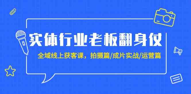 实体行业老板翻身仗：全域-线上获客课，拍摄篇/成片实战/运营篇（20节课）-讯领网创