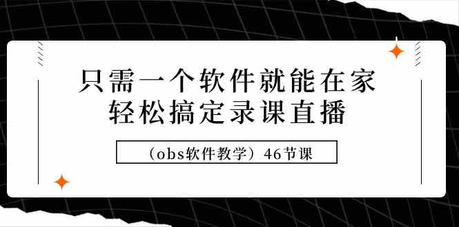 只需一个软件就能在家轻松搞定录课直播（obs软件教学）46节课-讯领网创