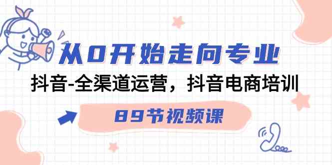 从0开始走向专业，抖音-全渠道运营，抖音电商培训（89节视频课）-讯领网创