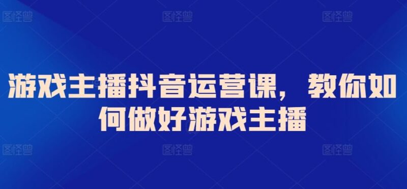 游戏主播抖音运营课，教你如何做好游戏主播-讯领网创