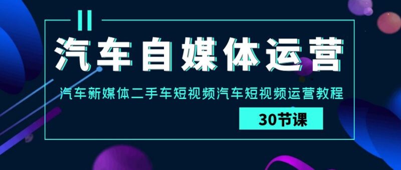 汽车自媒体运营实战课：汽车新媒体二手车短视频汽车短视频运营教程-讯领网创