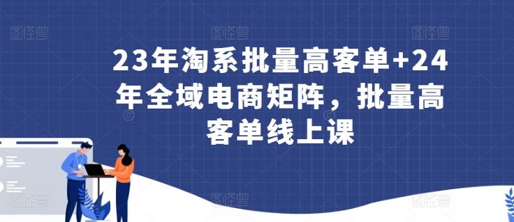 23年淘系批量高客单+24年全域电商矩阵，批量高客单线上课-讯领网创