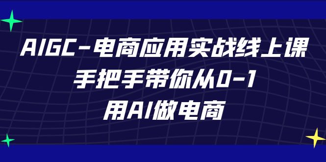 AIGC电商应用实战线上课，手把手带你从0-1，用AI做电商（更新39节课）-讯领网创