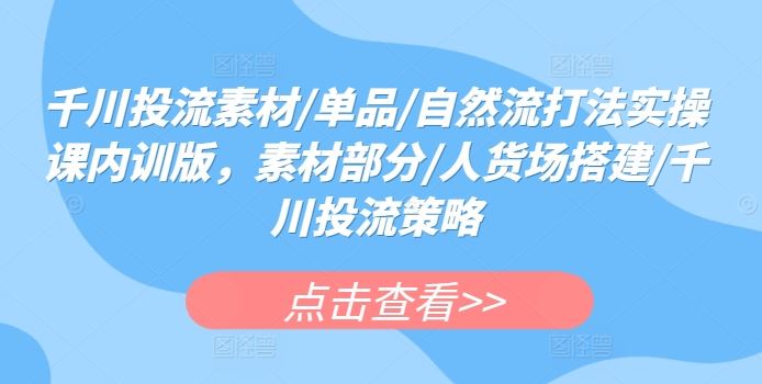 千川投流素材/单品/自然流打法实操课内训版，素材部分/人货场搭建/千川投流策略-讯领网创