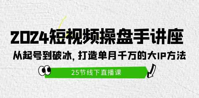 2024短视频操盘手讲座：从起号到破冰，打造单月千万的大IP方法（25节）-讯领网创