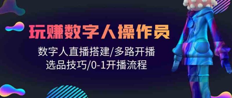 人人都能玩赚数字人操作员 数字人直播搭建/多路开播/选品技巧/0-1开播流程-讯领网创