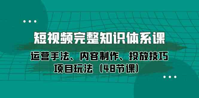 短视频-完整知识体系课，运营手法、内容制作、投放技巧项目玩法（48节课）-讯领网创