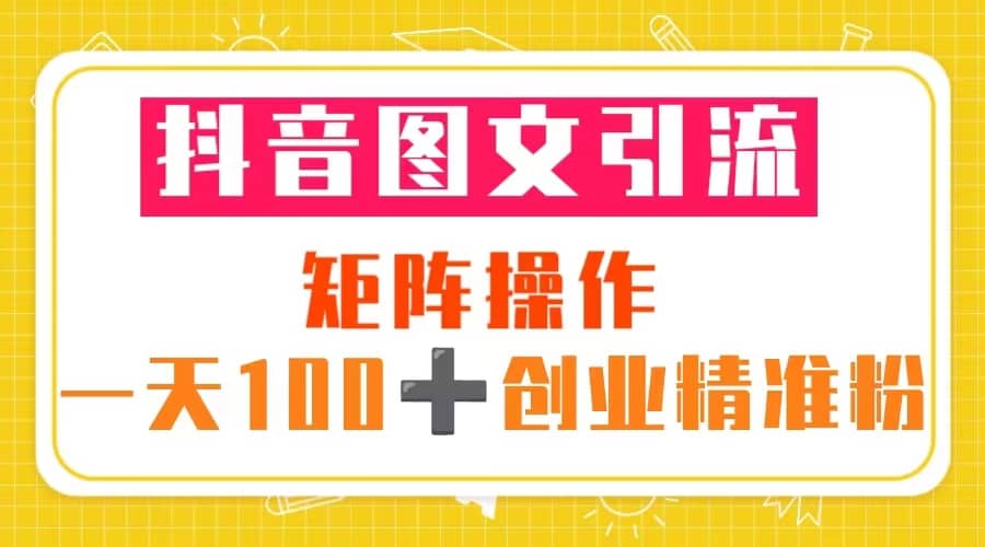 抖音图文引流 矩阵操作 一天100+创业精准粉（5节视频课+素材模板）-讯领网创