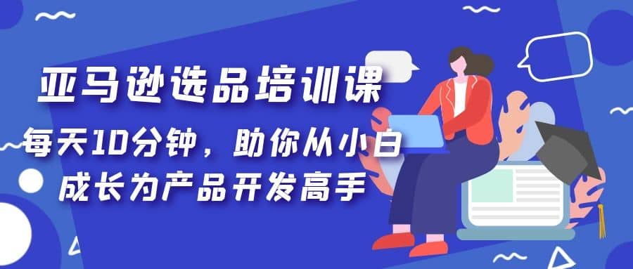 亚马逊选品培训课，每天10分钟，助你从小白成长为产品开发高手-讯领网创