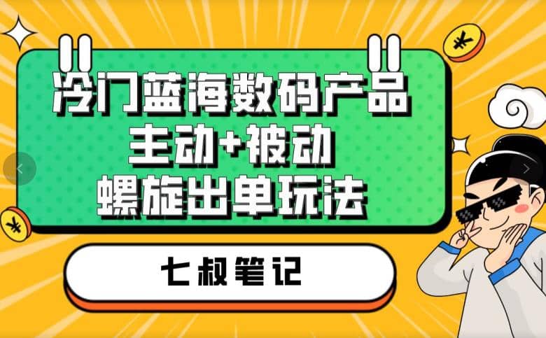 七叔冷门蓝海数码产品，主动+被动螺旋出单玩法，每天百分百出单-讯领网创