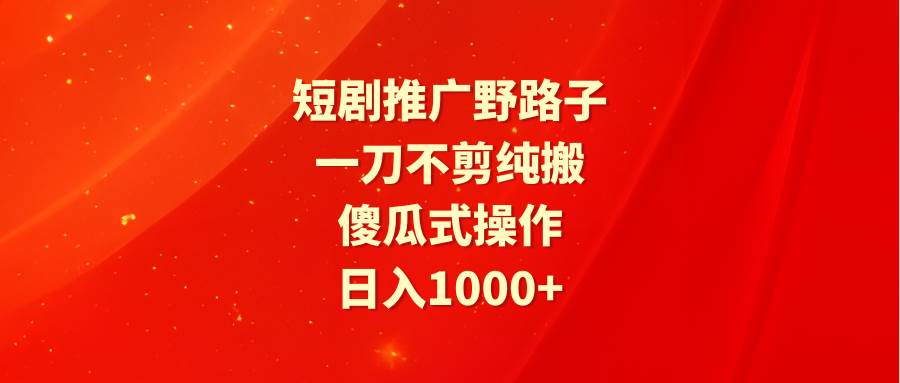 短剧推广野路子，一刀不剪纯搬运，傻瓜式操作，日入1000+-讯领网创