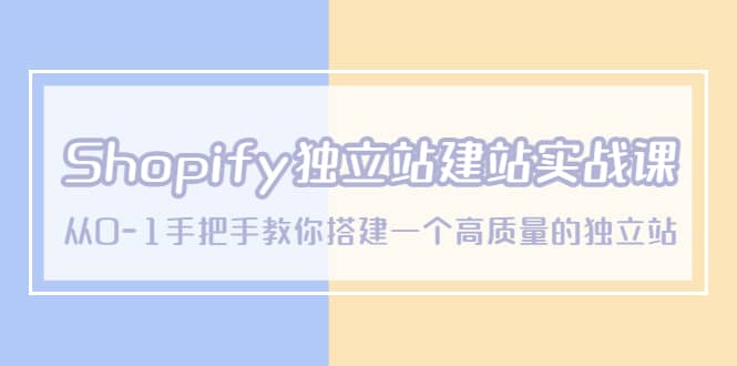 Shopify独立站/建站实战课，从0-1手把手教你搭建一个高质量的独立站-讯领网创