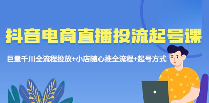 抖音电商直播投流起号课程 巨量千川全流程投放+小店随心推全流程+起号方式-讯领网创