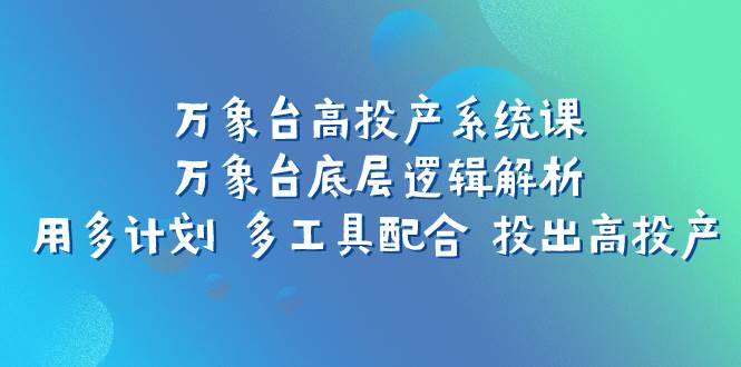 万象台高投产系统课：万象台底层逻辑解析 用多计划 多工具配合 投出高投产-讯领网创