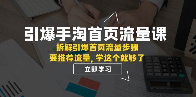 引爆-手淘首页流量课：拆解引爆首页流量步骤，要推荐流量，学这个就够了-讯领网创