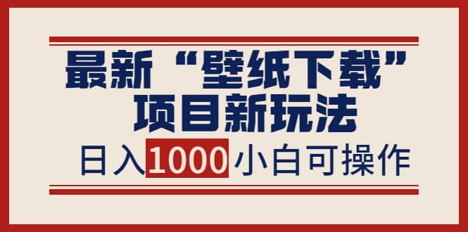 最新“壁纸下载”项目新玩法，小白零基础照抄也能日入1000+-讯领网创