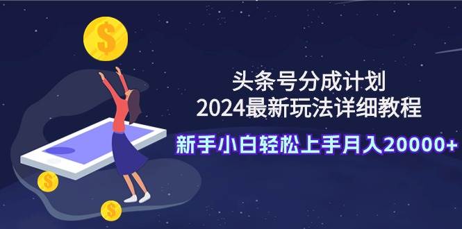 头条号分成计划：2024最新玩法详细教程，新手小白轻松上手月入20000+-讯领网创