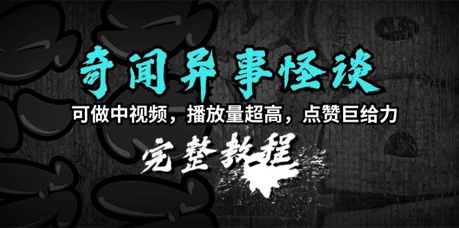 奇闻异事怪谈完整教程，可做中视频，播放量超高，点赞巨给力（教程+素材）-讯领网创